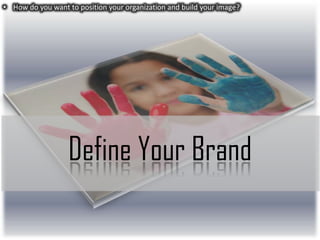 • How do you want to position your organization and build your image?

Define Your Brand

 