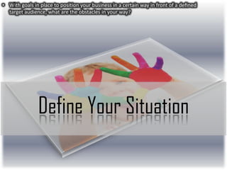 • With goals in place to position your business in a certain way in front of a deﬁned
target audience, what are the obstacles in your way?

Define Your Situation

 