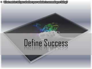 • What metrics tell you whether your website is succeeding or failing?

Define Success

 