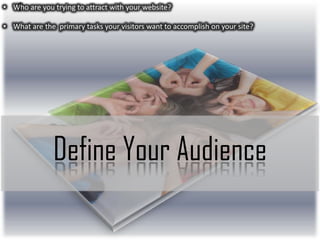 • Who are you trying to attract with your website?
• What are the primary tasks your visitors want to accomplish on your site?

Define Your Audience

 