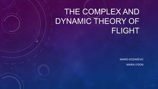 THE COMPLEX AND
DYNAMIC THEORY OF
FLIGHT
MARIO DIZDAREVIC
MARIA LYDON
 