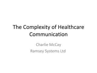 The Complexity of Healthcare Communication Charlie McCay Ramsey Systems Ltd  