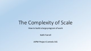 The Complexity of Scale
How to build a large program of work
Keith Farrell
AIPM Project Controls SIG
 