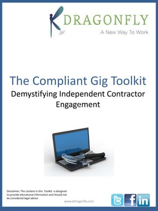 The Compliant Gig Toolkit 
Demystifying Independent Contractor 
Engage/ment 
Disclaimer: The content in this Toolkit is designed 
to provide educational information and should not 
be considered legal advice 
www.kdragonfly.com 
 