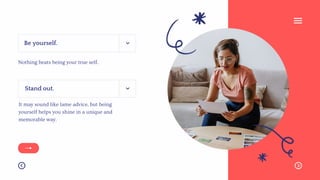 Be yourself.
Nothing beats being your true self.
Stand out.
It may sound like lame advice, but being
yourself helps you shine in a unique and
memorable way.
 