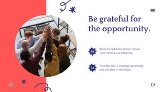 01
02
Be grateful for
the opportunity.
Being turned down doesn't dictate
your worth as an employee.
Turn this into a learning opportunity
and do better in the future.
 
