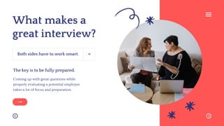 What makes a
great interview?
The key is to be fully prepared.
Coming up with great questions while
properly evaluating a potential employee
takes a lot of focus and preparation.
Both sides have to work smart.
 