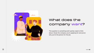 What does the
company want?
This question is something both parties need to think
about. Study the company you're applying for and prove
why you're the person for the job.
10
 