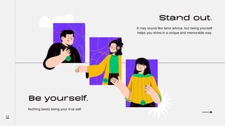Be yourself.
Nothing beats being your true self.
Stand out.
It may sound like lame advice, but being yourself
helps you shine in a unique and memorable way.
12
 