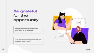 Be grateful
for the
opportunity.
Being turned down doesn't dictate
your worth as an employee.
Turn this into a learning opportunity and
do better in the future.
14
 
