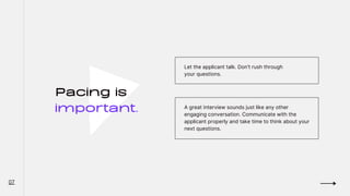 Pacing is
important.
Let the applicant talk. Don't rush through
your questions.
A great interview sounds just like any other
engaging conversation. Communicate with the
applicant properly and take time to think about your
next questions.
07
 
