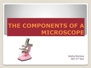 THE COMPONENTS OF A
MICROSCOPE
Saleha Murtaza
MLT-2nd Year
 