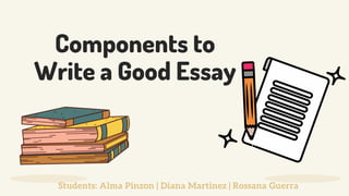 Components to
Write a Good Essay
Students: Alma Pinzon | Diana Martinez | Rossana Guerra
 