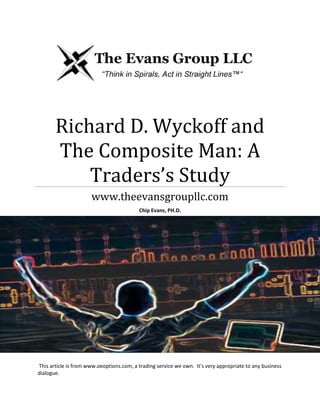 Richard D. Wyckoff and
The Composite Man: A
Traders’s Study
www.theevansgroupllc.com
Chip Evans, PH.D.

This article is from www.oeoptions.com, a trading service we own. It's very appropriate to any business
dialogue.

 