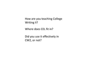 How are you teaching College
Writing II?

Where does CEL fit in?

Did you use it effectively in
CW2, or not?
 