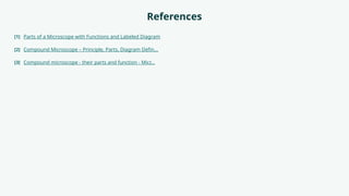 References
[1] Parts of a Microscope with Functions and Labeled Diagram
[2] Compound Microscope – Principle, Parts, Diagram Defin...
[3] Compound microscope - their parts and function - Micr...
 