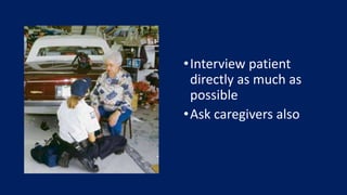 •Interview patient
directly as much as
possible
•Ask caregivers also
 