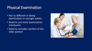 Physical Examination
• Not as different in doing
examination in younger adults
• Need to use more examination
maneuvers
• Need to consider comfort of the
older patient
 