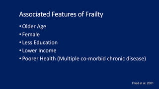 Associated Features of Frailty
• Older Age
•Female
• Less Education
• Lower Income
• Poorer Health (Multiple co-morbid chronic disease)
Fried et al. 2001
 