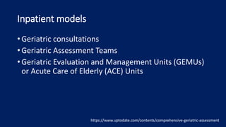 Inpatient models
• Geriatric consultations
• Geriatric Assessment Teams
• Geriatric Evaluation and Management Units (GEMUs)
or Acute Care of Elderly (ACE) Units
https://www.uptodate.com/contents/comprehensive-geriatric-assessment
 