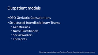 Outpatient models
• OPD Geriatric Consultations
• Structured Interdisciplinary Teams
• Geriatricians
• Nurse Practitioners
• Social Workers
• Therapists
https://www.uptodate.com/contents/comprehensive-geriatric-assessment
 