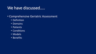 We have discussed…..
• Comprehensive Geriatric Assessment
• Definition
• Domains
• Patients
• Conditions
• Models
• Benefits
 