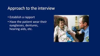 Approach to the interview
• Establish a rapport
• Have the patient wear their
eyeglasses, dentures,
hearing aids, etc.
 