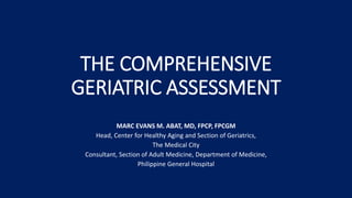 THE COMPREHENSIVE
GERIATRIC ASSESSMENT
MARC EVANS M. ABAT, MD, FPCP, FPCGM
Head, Center for Healthy Aging and Section of Geriatrics,
The Medical City
Consultant, Section of Adult Medicine, Department of Medicine,
Philippine General Hospital
 