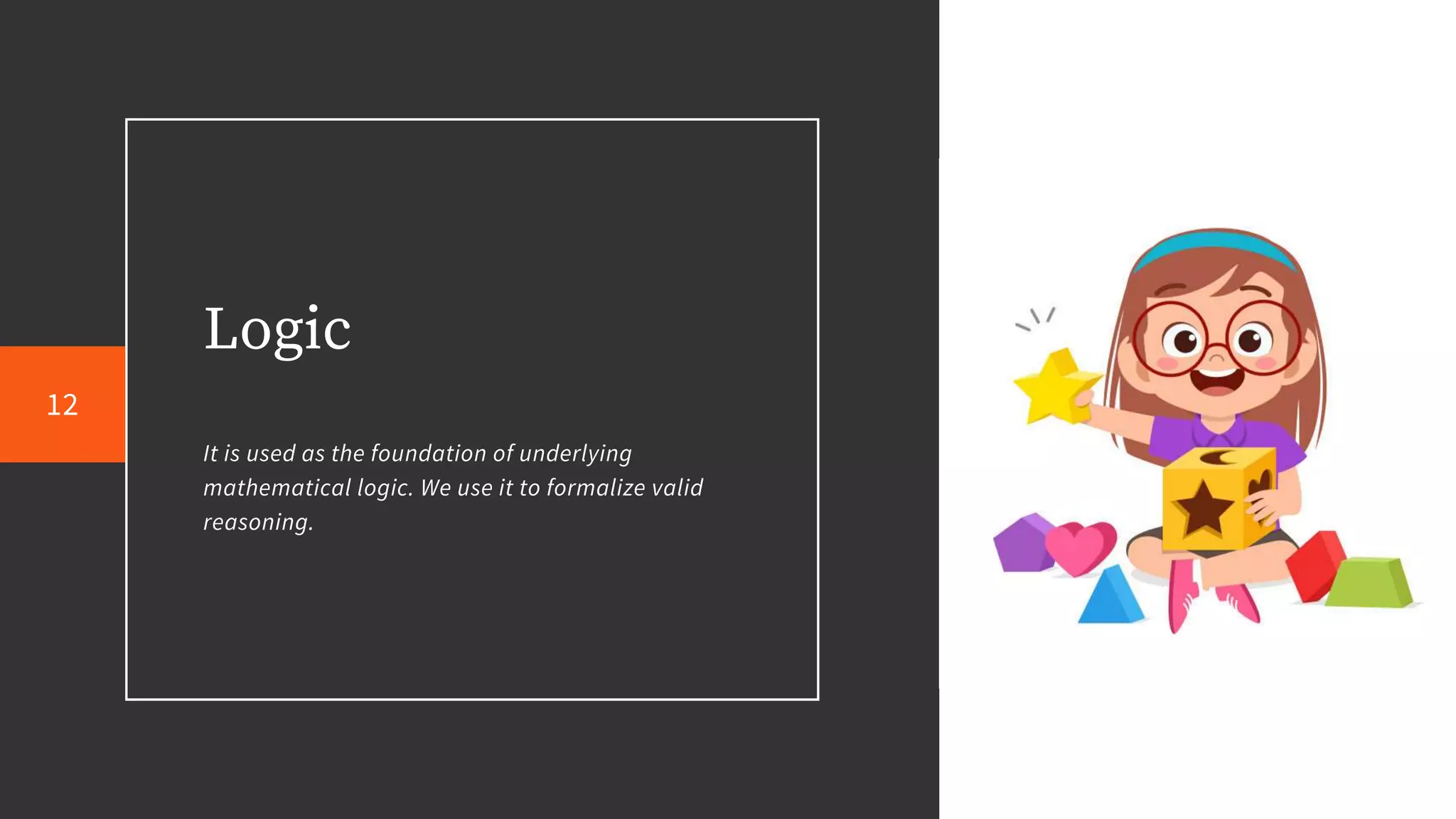 Logic
It is used as the foundation of underlying
mathematical logic. We use it to formalize valid
reasoning.
12
 