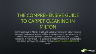 THE COMPREHENSIVE GUIDE
TO CARPET CLEANING IN
MILTON
CARPET CLEANING IN MILTON IS NOT JUST ABOUT AESTHETICS; IT'S ABOUT CREATING
A HEALTHY LIVING ENVIRONMENT. IN MILTON, WHERE CARPETS ENDURE HEAVY FOOT
TRAFFIC AND DIVERSE WEATHER CONDITIONS, KNOWING THE RIGHT CLEANING
TECHNIQUES IS PARAMOUNT. THIS GUIDE AIMS TO EQUIP YOU WITH THE KNOWLEDGE
AND TOOLS NECESSARY TO MAINTAIN PRISTINE CARPET CLEANING IN MILTON'S
HOME.
 