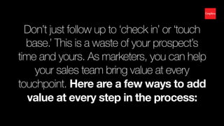 Don’t just follow up to ‘check in’ or ‘touch
base.’ This is a waste of your prospect’s
time and yours. As marketers, you c...
