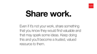 Even if it’s not your work, share something
that you know they would find valuable and
that may spark some ideas. Keep doi...