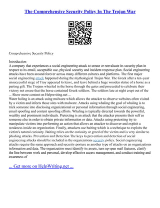 The Comprehensive Security Policy In The Trojan War
Comprehensive Security Policy
Introduction
A company that experiences a social engineering attack to create or reevaluate its security plan in
respect to its email, acceptable use, physical security and incident response plan. Social engineering
attacks have been around forever across many different cultures and platforms. The first major
social engineering attack happened during the mythological Trojan War. The Greek after a ten–year
unsuccessful siege of Troy appeared to leave, and leave behind a huge wooden statue of a horse as a
parting gift. The Trojans wheeled in the horse through the gates and proceeded to celebrate their
victory not aware that the horse contained Greek soldiers. The soldiers late at night crept out of the
... Show more content on Helpwriting.net ...
Water holing is an attack using malware which allows the attacker to observe websites often visited
by a victim and infects those sites with malware. Attacks using whaling the goal of whaling is to
trick someone into disclosing organizational or personal information through social engineering,
email spoofing and content spoofing efforts. Whaling is typically directed towards the powerful,
wealthy and prominent individuals. Pretexting is an attack that the attacker presents their self as
someone else in order to obtain private information or data. Attacks using pretexting try to
manipulate victims into performing an action that allows an attacker to discover and exploit a
weakness inside an organization. Finally, attackers use baiting which is a technique to exploits the
victim's natural curiosity. Baiting relies on the curiosity or greed of the victim and is very similar to
phishing attacks. Prevention and Detection The keys to prevention and detection of social
engineering attacks should be included in the organizations security policy. Social engineering
attacks require the same approach and security posture as another type of attacks on an organizations
information and data. The organization must identify its assets, turn up span mail features, clarify
the line between work and personal, develop effective access management, and conduct training and
awareness of
... Get more on HelpWriting.net ...
 
