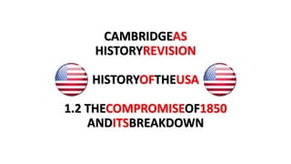 CAMBRIDGEAS
HISTORYREVISION
HISTORYOFTHEUSA
1.2 THECOMPROMISEOF1850
ANDITSBREAKDOWN
 