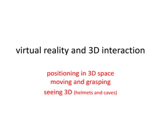 virtual reality and 3D interaction

        positioning in 3D space
         moving and grasping
       seeing 3D (helmets and caves)
 