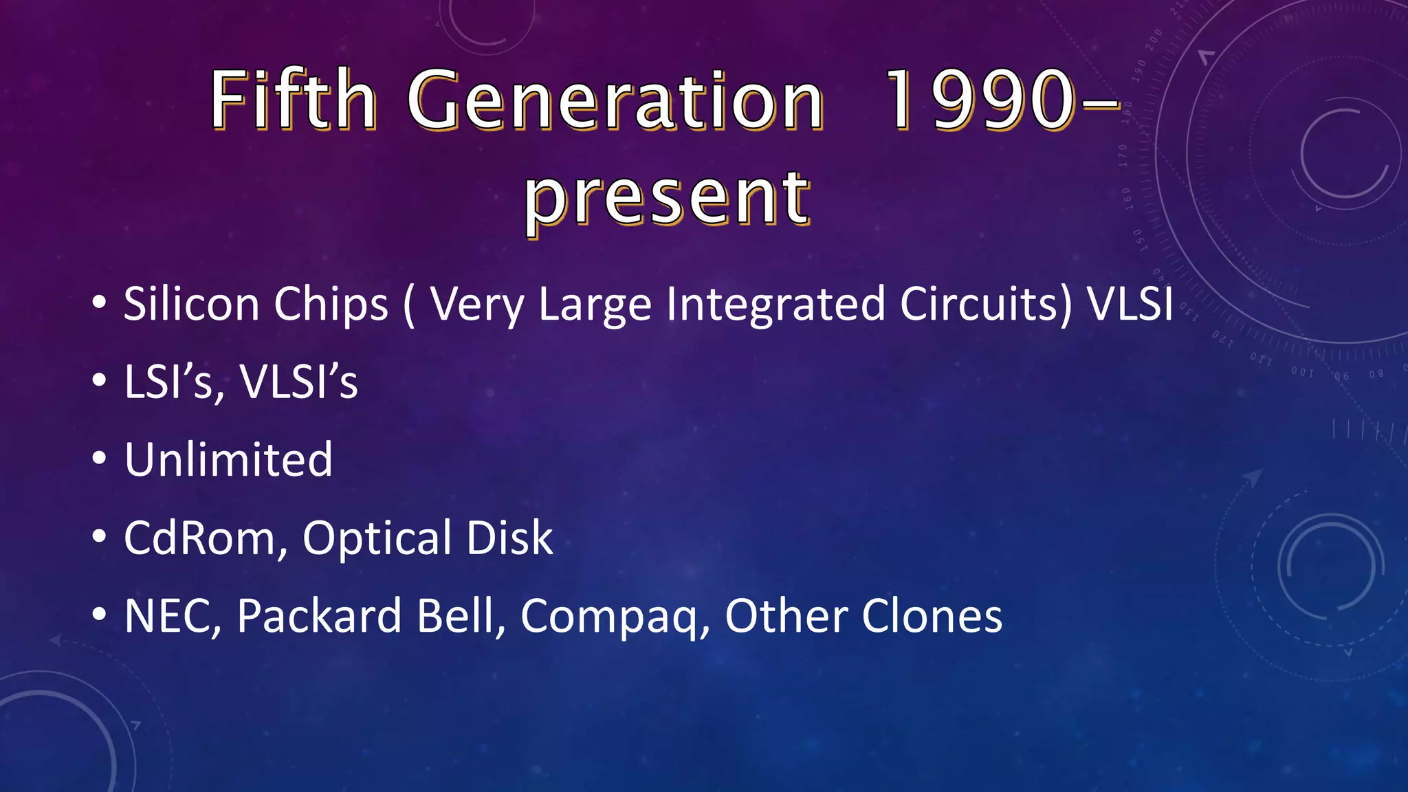 • Silicon Chips ( Very Large Integrated Circuits) VLSI
• LSI’s, VLSI’s
• Unlimited
• CdRom, Optical Disk
• NEC, Packard Bell, Compaq, Other Clones
 