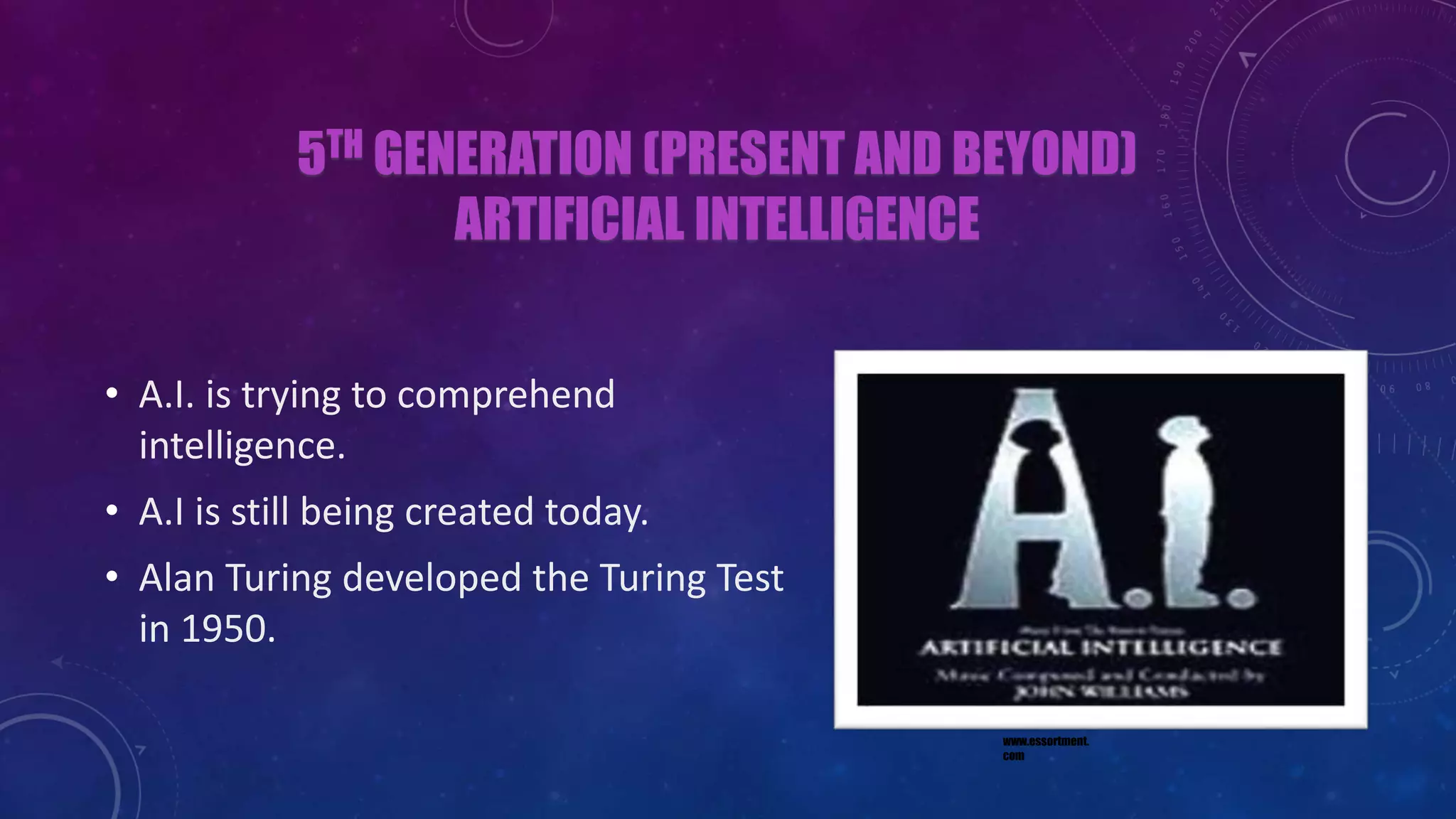 5TH GENERATION (PRESENT AND BEYOND)
ARTIFICIAL INTELLIGENCE
• A.I. is trying to comprehend
intelligence.
• A.I is still being created today.
• Alan Turing developed the Turing Test
in 1950.
www.essortment.
com
 