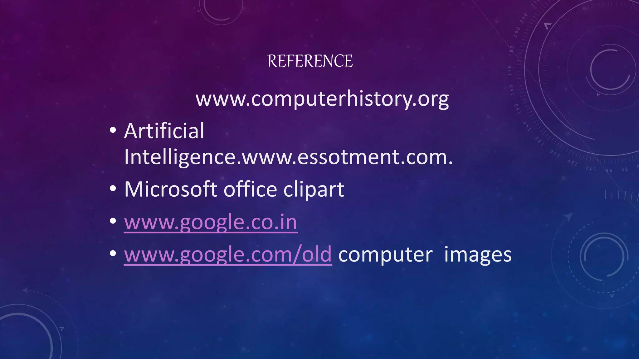 REFERENCE
www.computerhistory.org
• Artificial
Intelligence.www.essotment.com.
• Microsoft office clipart
• www.google.co.in
• www.google.com/old computer images
 