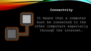 Connectvity
It means that a computer
must be connected to the
other computers especially
through the internet.
 