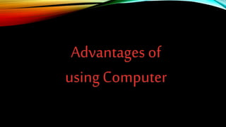 Advantages of
using Computer
 