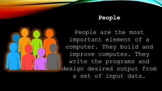 People
People are the most
important element of a
computer. They build and
improve computes. They
write the programs and
design desired output from
a set of input data.
 