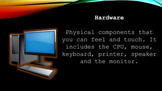 Hardware
Physical components that
you can feel and touch. It
includes the CPU, mouse,
keyboard, printer, speaker
and the monitor.
 