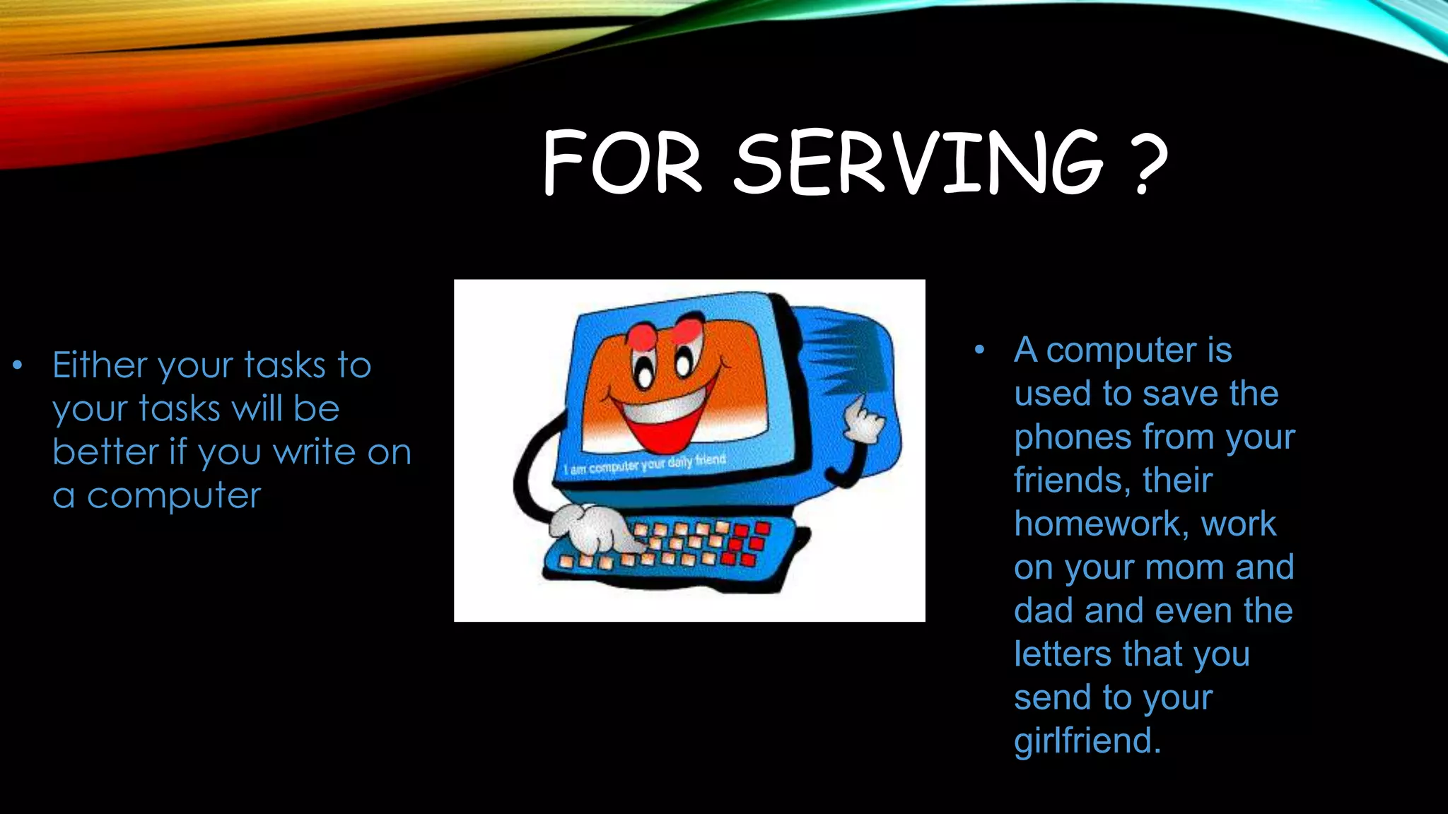 FOR SERVING ?
• Either your tasks to
your tasks will be
better if you write on
a computer
• A computer is
used to save the
phones from your
friends, their
homework, work
on your mom and
dad and even the
letters that you
send to your
girlfriend.
 