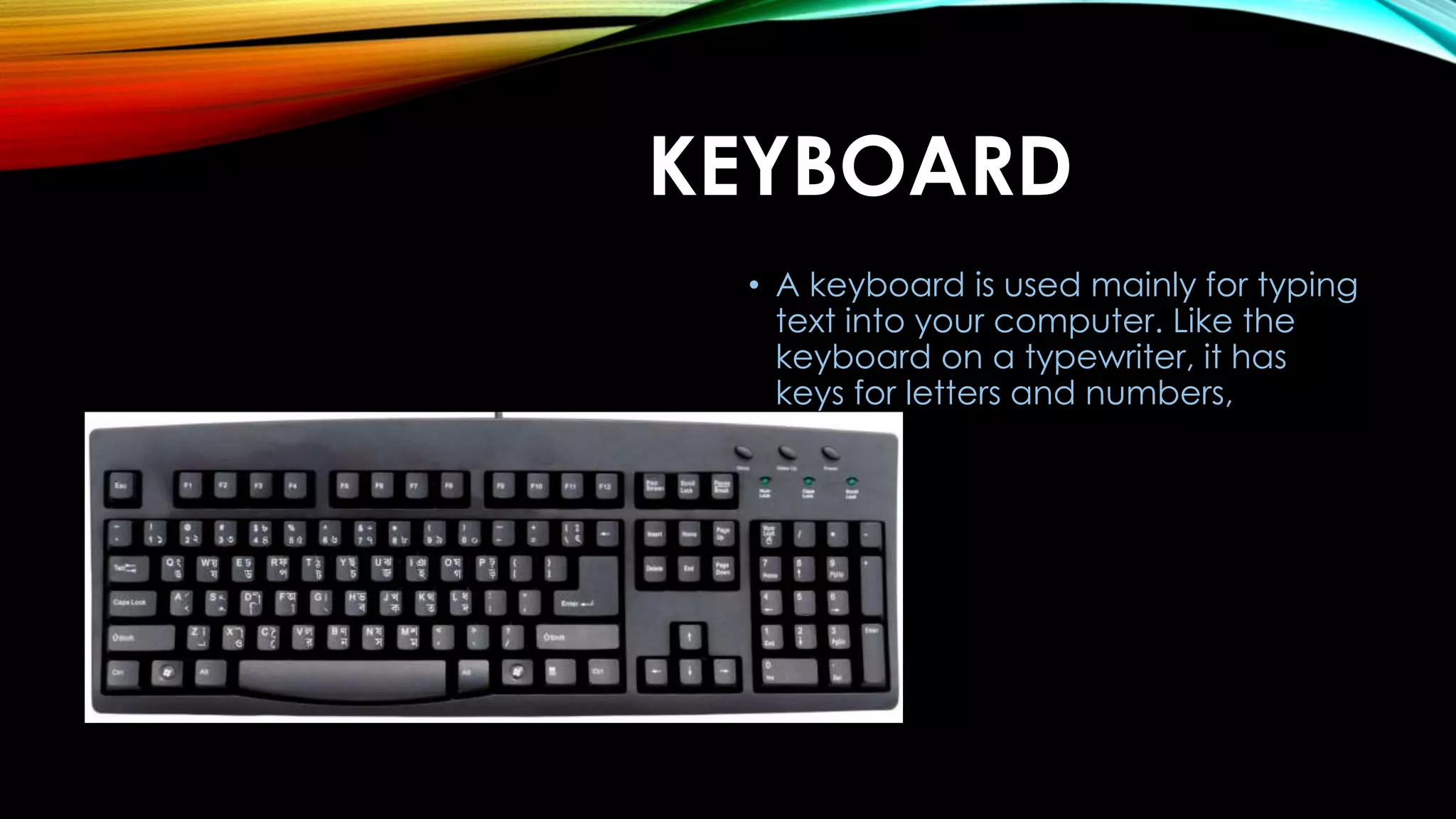 KEYBOARD
• A keyboard is used mainly for typing
text into your computer. Like the
keyboard on a typewriter, it has
keys for letters and numbers,
 