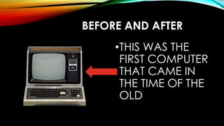 BEFORE AND AFTER
•THIS WAS THE
FIRST COMPUTER
THAT CAME IN
THE TIME OF THE
OLD
 