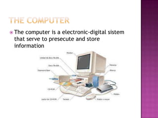 The computer is a electronic-digital sistem
 that serve to presecute and store
 information
 