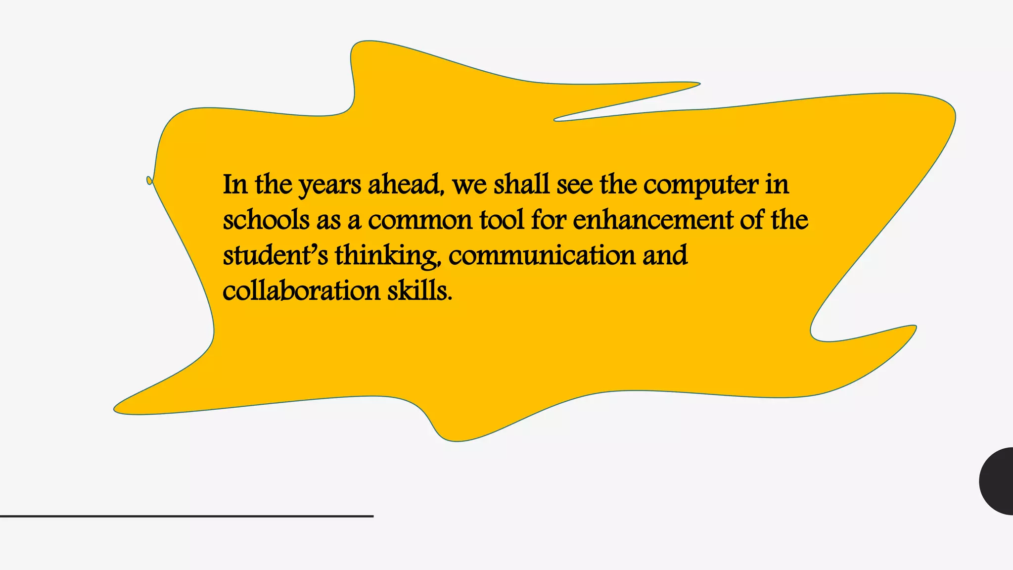 In the years ahead, we shall see the computer in
schools as a common tool for enhancement of the
student’s thinking, communication and
collaboration skills.
 