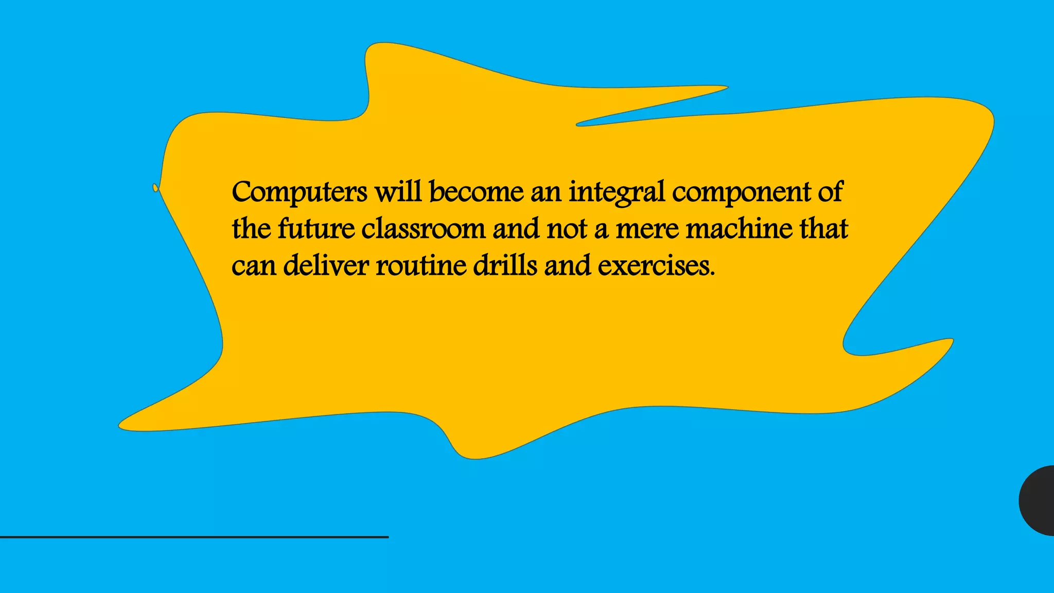 Computers will become an integral component of
the future classroom and not a mere machine that
can deliver routine drills and exercises.
 
