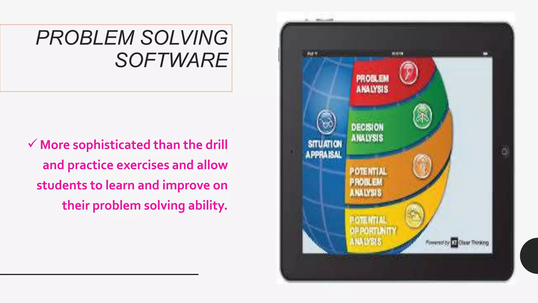 PROBLEM SOLVING
SOFTWARE
 More sophisticated than the drill
and practice exercises and allow
students to learn and improve on
their problem solving ability.
 