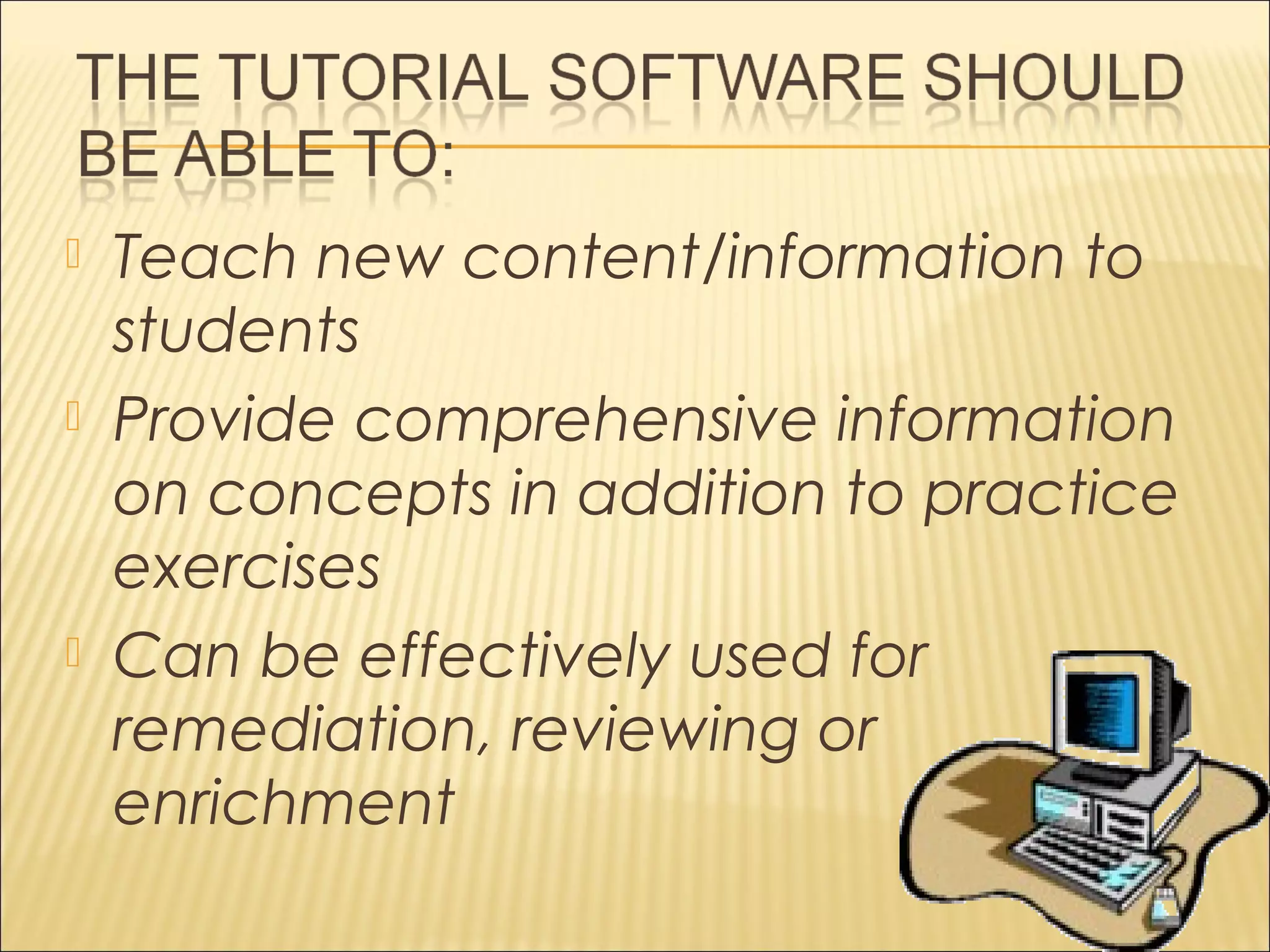  Teach new content/information to
students
 Provide comprehensive information
on concepts in addition to practice
exercises
 Can be effectively used for
remediation, reviewing or
enrichment
 